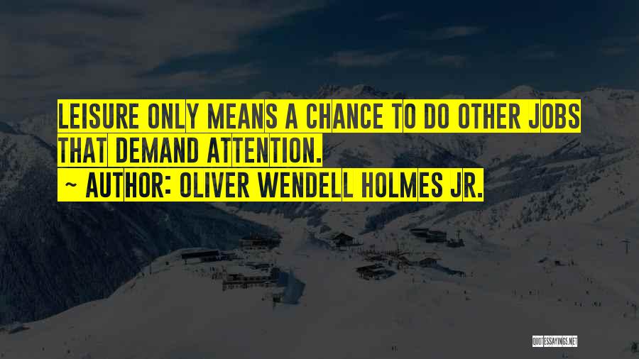 Oliver Wendell Holmes Jr. Quotes: Leisure Only Means A Chance To Do Other Jobs That Demand Attention.