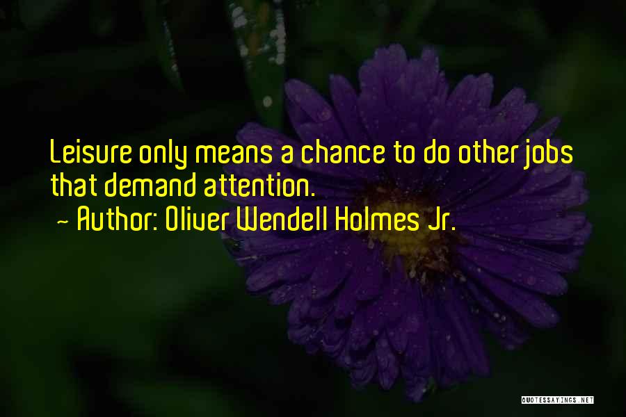 Oliver Wendell Holmes Jr. Quotes: Leisure Only Means A Chance To Do Other Jobs That Demand Attention.