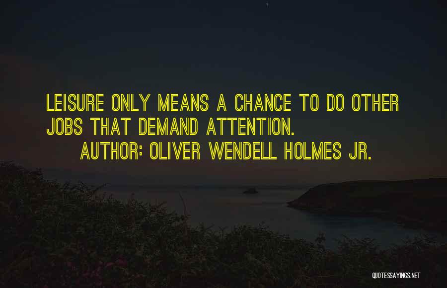 Oliver Wendell Holmes Jr. Quotes: Leisure Only Means A Chance To Do Other Jobs That Demand Attention.
