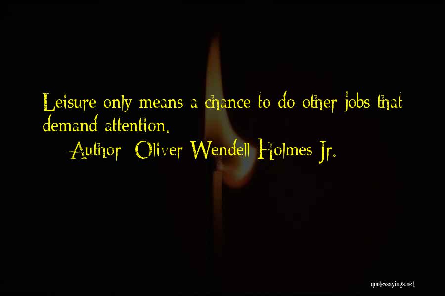 Oliver Wendell Holmes Jr. Quotes: Leisure Only Means A Chance To Do Other Jobs That Demand Attention.