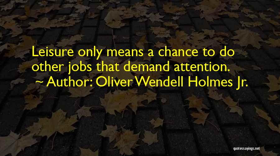 Oliver Wendell Holmes Jr. Quotes: Leisure Only Means A Chance To Do Other Jobs That Demand Attention.