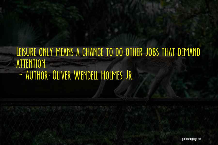 Oliver Wendell Holmes Jr. Quotes: Leisure Only Means A Chance To Do Other Jobs That Demand Attention.