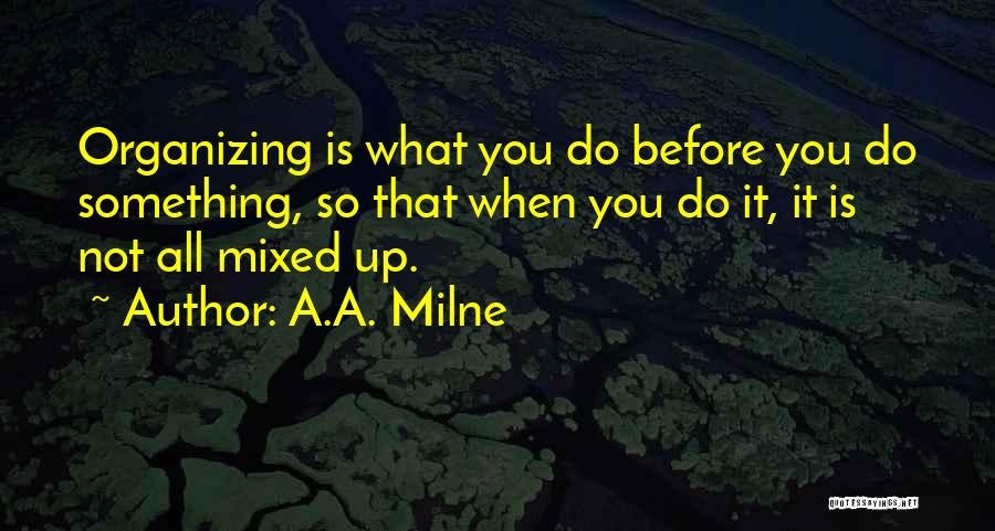 A.A. Milne Quotes: Organizing Is What You Do Before You Do Something, So That When You Do It, It Is Not All Mixed