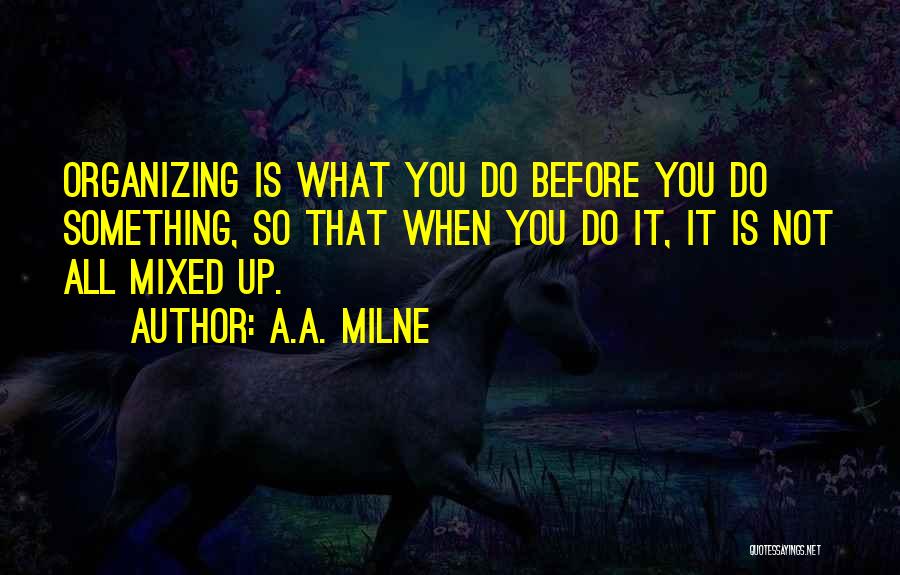 A.A. Milne Quotes: Organizing Is What You Do Before You Do Something, So That When You Do It, It Is Not All Mixed