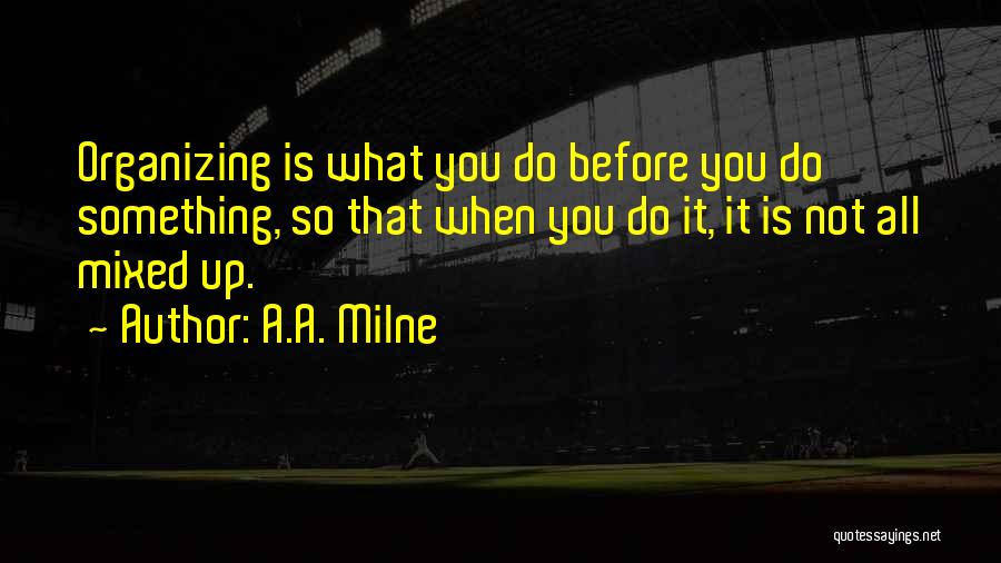 A.A. Milne Quotes: Organizing Is What You Do Before You Do Something, So That When You Do It, It Is Not All Mixed