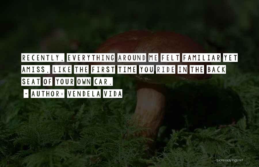 Vendela Vida Quotes: Recently, Everything Around Me Felt Familiar Yet Amiss, Like The First Time You Ride In The Back Seat Of Your