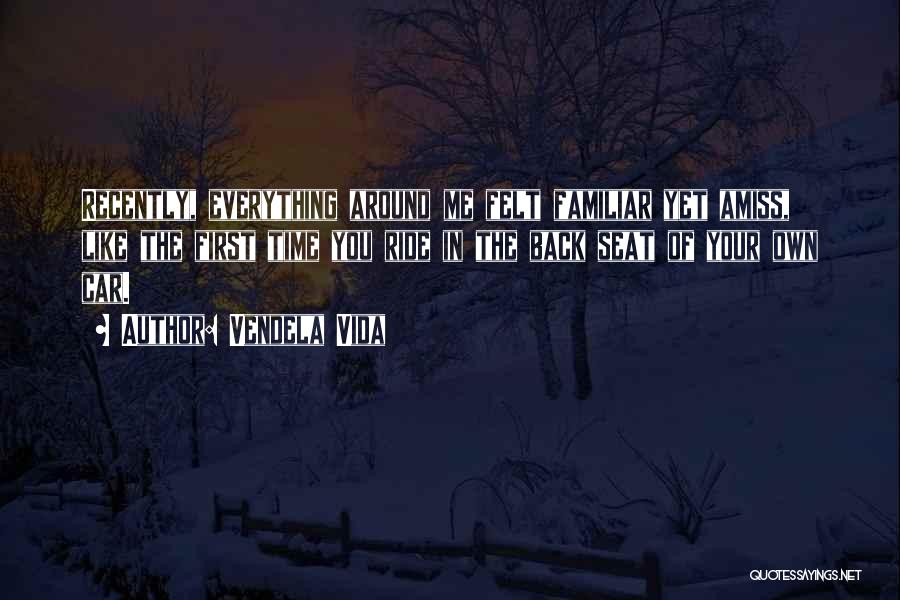 Vendela Vida Quotes: Recently, Everything Around Me Felt Familiar Yet Amiss, Like The First Time You Ride In The Back Seat Of Your