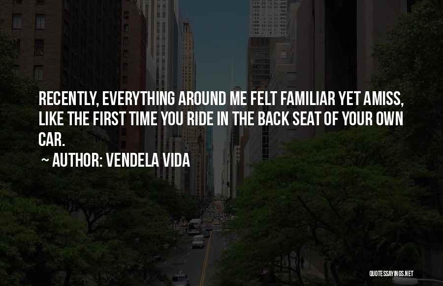 Vendela Vida Quotes: Recently, Everything Around Me Felt Familiar Yet Amiss, Like The First Time You Ride In The Back Seat Of Your