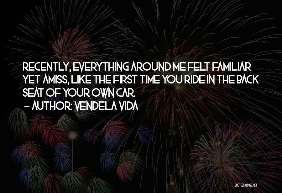 Vendela Vida Quotes: Recently, Everything Around Me Felt Familiar Yet Amiss, Like The First Time You Ride In The Back Seat Of Your