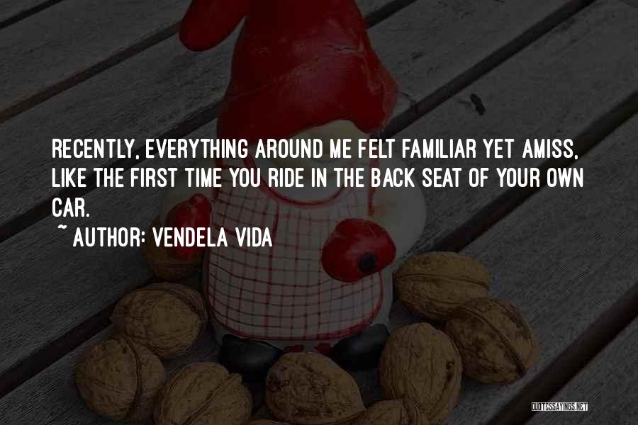 Vendela Vida Quotes: Recently, Everything Around Me Felt Familiar Yet Amiss, Like The First Time You Ride In The Back Seat Of Your