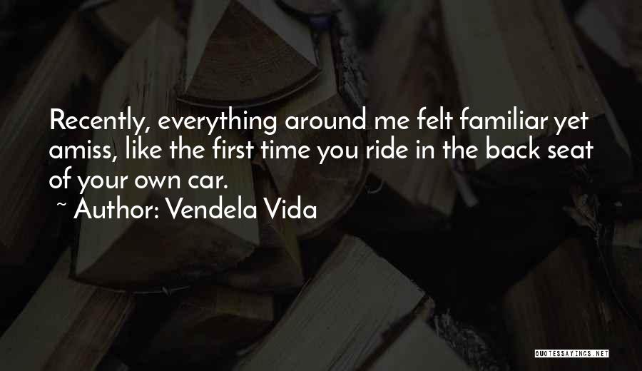 Vendela Vida Quotes: Recently, Everything Around Me Felt Familiar Yet Amiss, Like The First Time You Ride In The Back Seat Of Your
