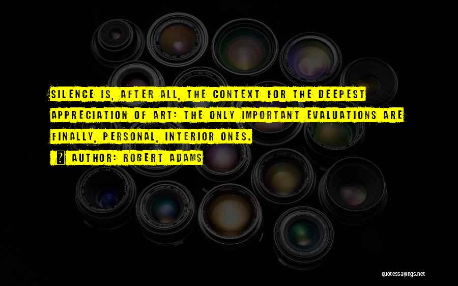 Robert Adams Quotes: Silence Is, After All, The Context For The Deepest Appreciation Of Art: The Only Important Evaluations Are Finally, Personal, Interior