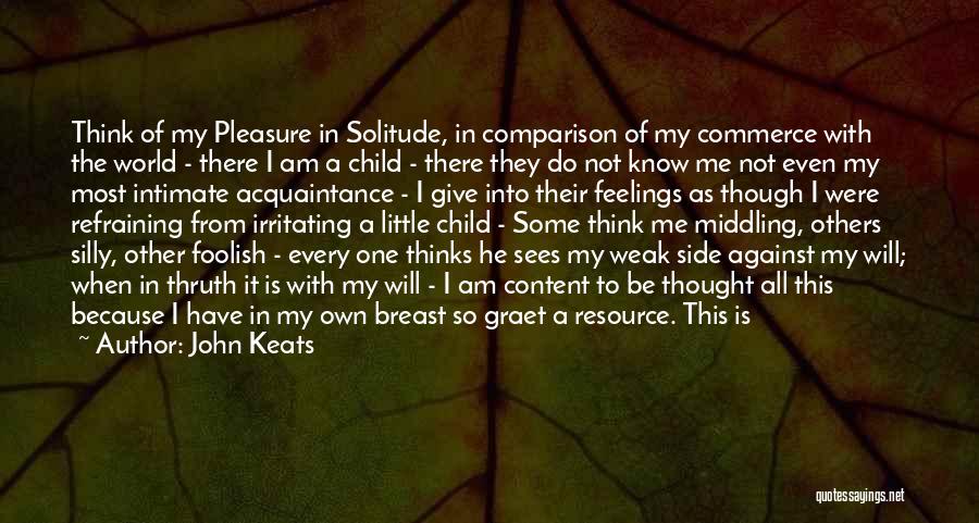 John Keats Quotes: Think Of My Pleasure In Solitude, In Comparison Of My Commerce With The World - There I Am A Child