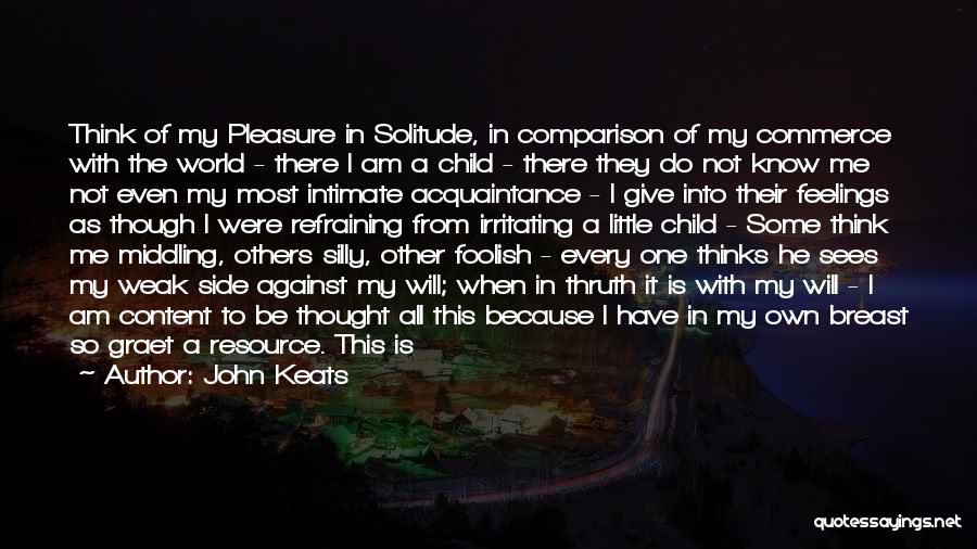 John Keats Quotes: Think Of My Pleasure In Solitude, In Comparison Of My Commerce With The World - There I Am A Child