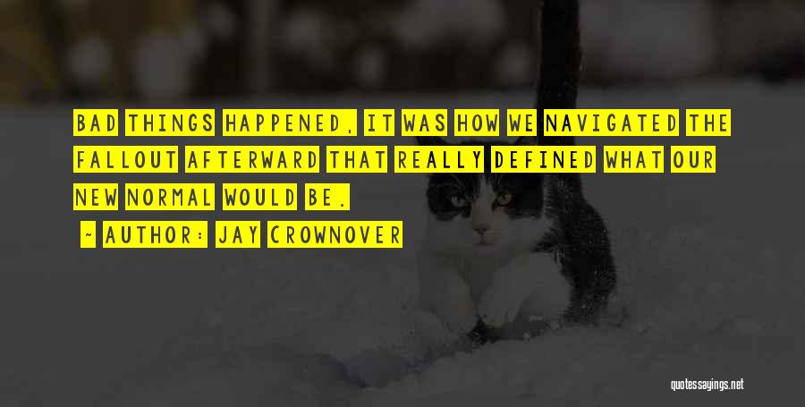 Jay Crownover Quotes: Bad Things Happened, It Was How We Navigated The Fallout Afterward That Really Defined What Our New Normal Would Be.