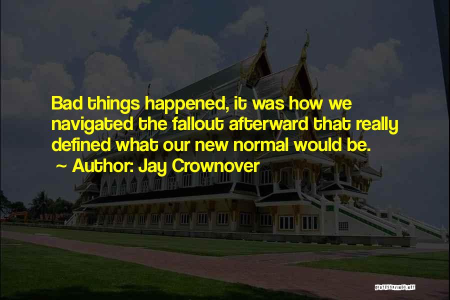 Jay Crownover Quotes: Bad Things Happened, It Was How We Navigated The Fallout Afterward That Really Defined What Our New Normal Would Be.