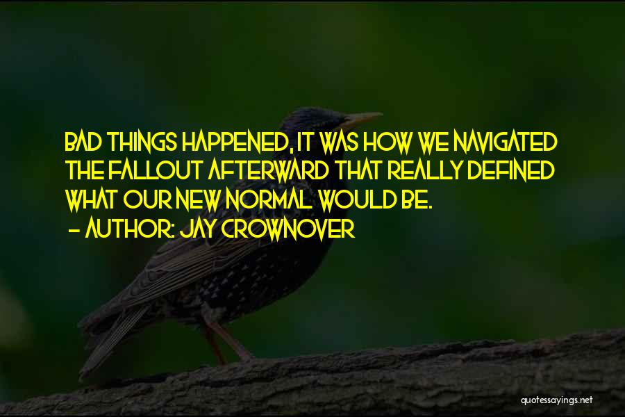 Jay Crownover Quotes: Bad Things Happened, It Was How We Navigated The Fallout Afterward That Really Defined What Our New Normal Would Be.