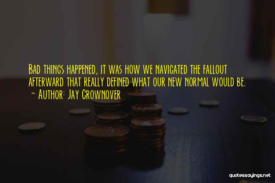 Jay Crownover Quotes: Bad Things Happened, It Was How We Navigated The Fallout Afterward That Really Defined What Our New Normal Would Be.