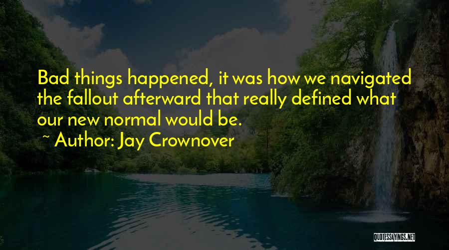 Jay Crownover Quotes: Bad Things Happened, It Was How We Navigated The Fallout Afterward That Really Defined What Our New Normal Would Be.