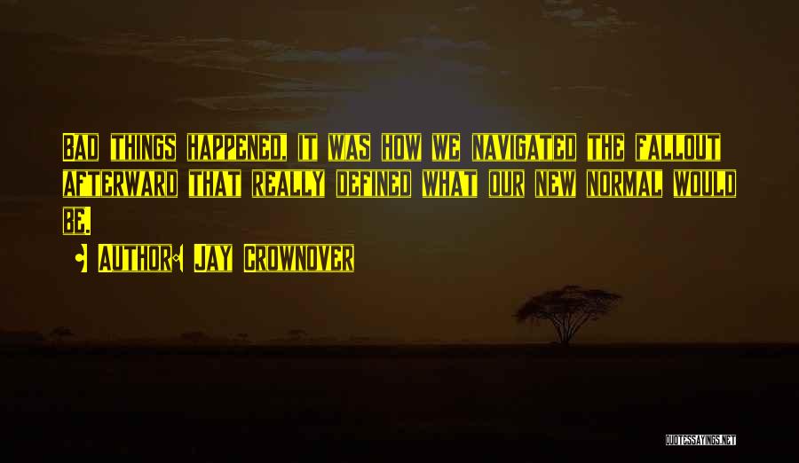 Jay Crownover Quotes: Bad Things Happened, It Was How We Navigated The Fallout Afterward That Really Defined What Our New Normal Would Be.