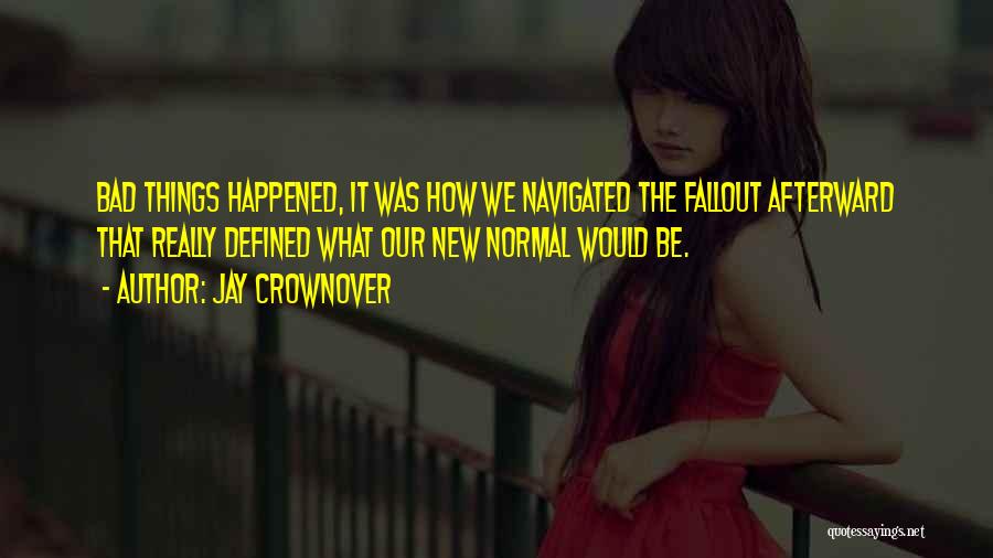 Jay Crownover Quotes: Bad Things Happened, It Was How We Navigated The Fallout Afterward That Really Defined What Our New Normal Would Be.