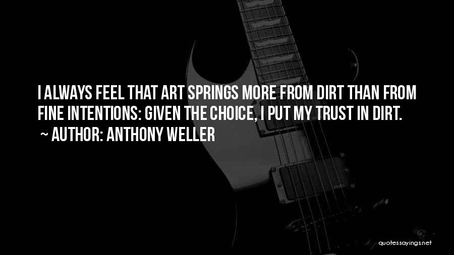 Anthony Weller Quotes: I Always Feel That Art Springs More From Dirt Than From Fine Intentions: Given The Choice, I Put My Trust