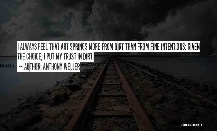 Anthony Weller Quotes: I Always Feel That Art Springs More From Dirt Than From Fine Intentions: Given The Choice, I Put My Trust