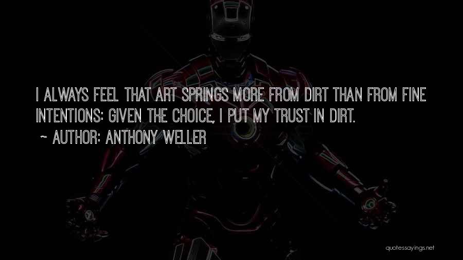 Anthony Weller Quotes: I Always Feel That Art Springs More From Dirt Than From Fine Intentions: Given The Choice, I Put My Trust