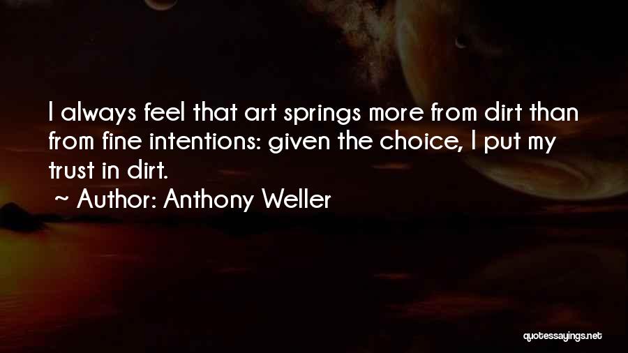 Anthony Weller Quotes: I Always Feel That Art Springs More From Dirt Than From Fine Intentions: Given The Choice, I Put My Trust