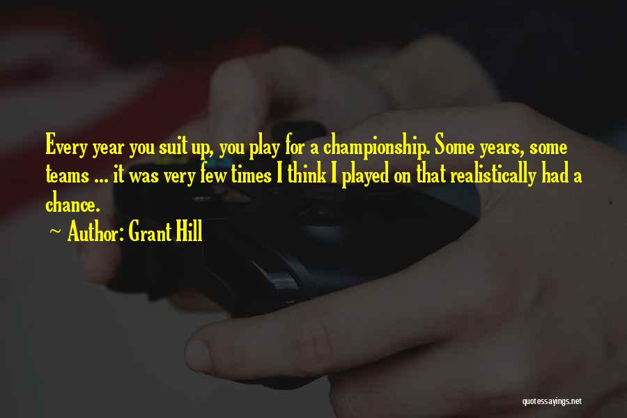 Grant Hill Quotes: Every Year You Suit Up, You Play For A Championship. Some Years, Some Teams ... It Was Very Few Times