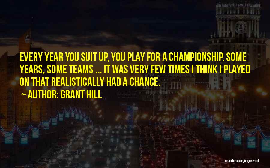Grant Hill Quotes: Every Year You Suit Up, You Play For A Championship. Some Years, Some Teams ... It Was Very Few Times