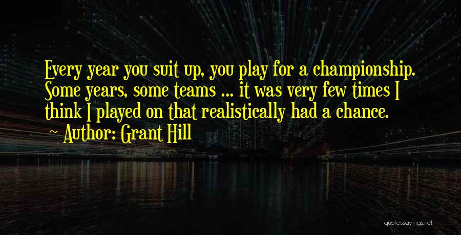 Grant Hill Quotes: Every Year You Suit Up, You Play For A Championship. Some Years, Some Teams ... It Was Very Few Times