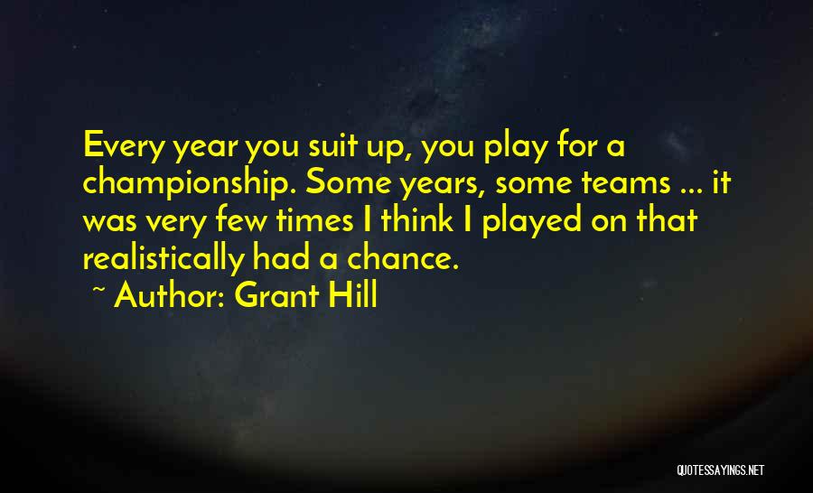 Grant Hill Quotes: Every Year You Suit Up, You Play For A Championship. Some Years, Some Teams ... It Was Very Few Times