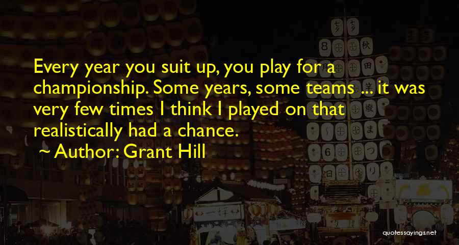 Grant Hill Quotes: Every Year You Suit Up, You Play For A Championship. Some Years, Some Teams ... It Was Very Few Times