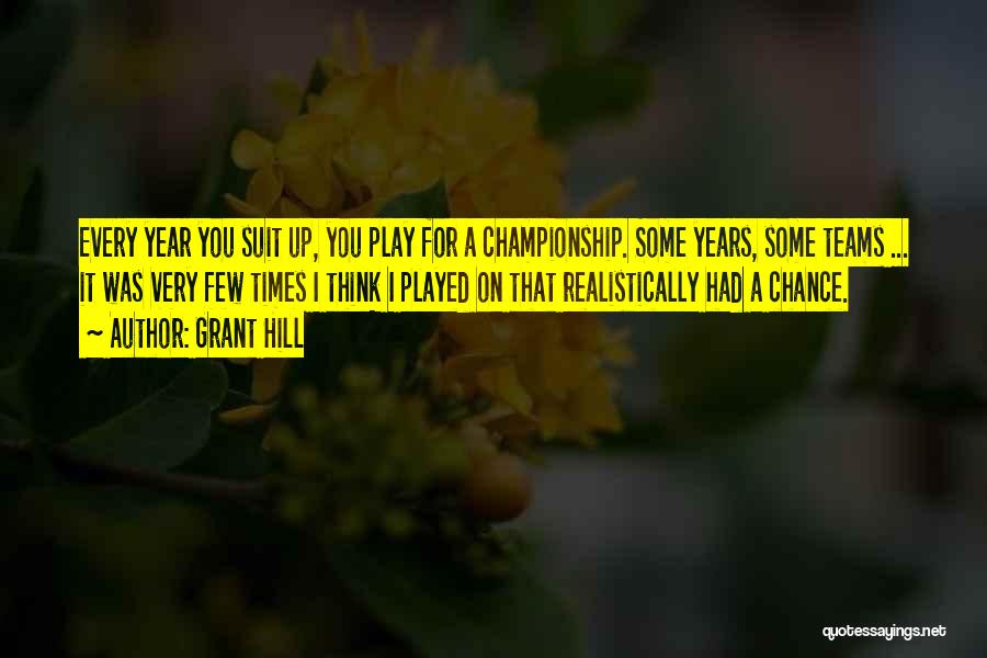 Grant Hill Quotes: Every Year You Suit Up, You Play For A Championship. Some Years, Some Teams ... It Was Very Few Times