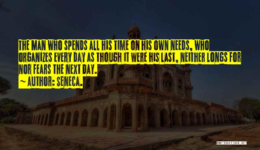 Seneca. Quotes: The Man Who Spends All His Time On His Own Needs, Who Organizes Every Day As Though It Were His