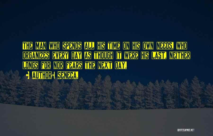 Seneca. Quotes: The Man Who Spends All His Time On His Own Needs, Who Organizes Every Day As Though It Were His