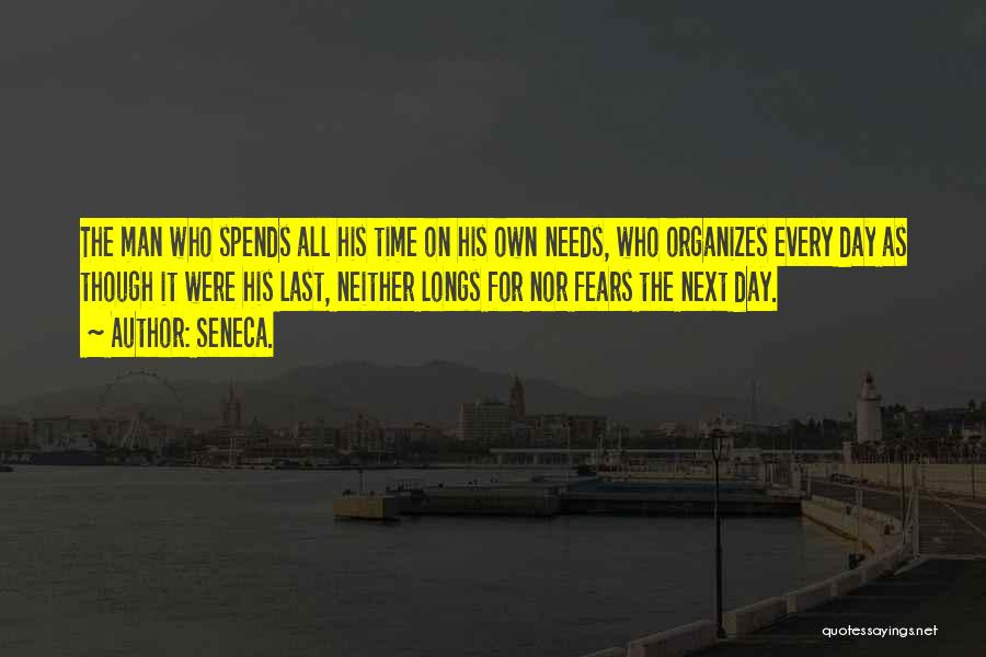 Seneca. Quotes: The Man Who Spends All His Time On His Own Needs, Who Organizes Every Day As Though It Were His