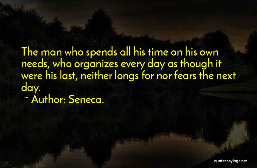 Seneca. Quotes: The Man Who Spends All His Time On His Own Needs, Who Organizes Every Day As Though It Were His