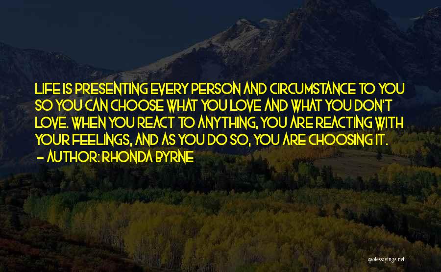 Rhonda Byrne Quotes: Life Is Presenting Every Person And Circumstance To You So You Can Choose What You Love And What You Don't