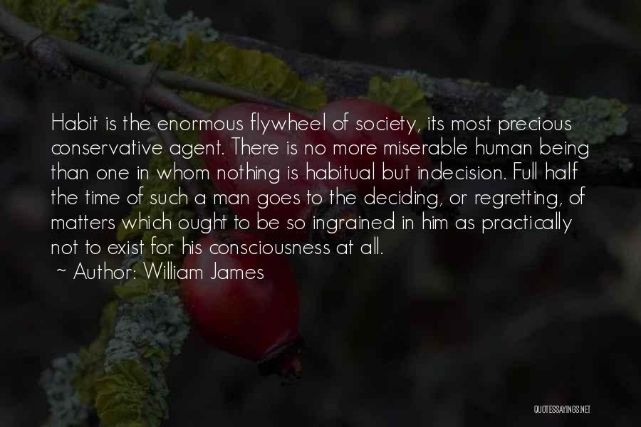 William James Quotes: Habit Is The Enormous Flywheel Of Society, Its Most Precious Conservative Agent. There Is No More Miserable Human Being Than