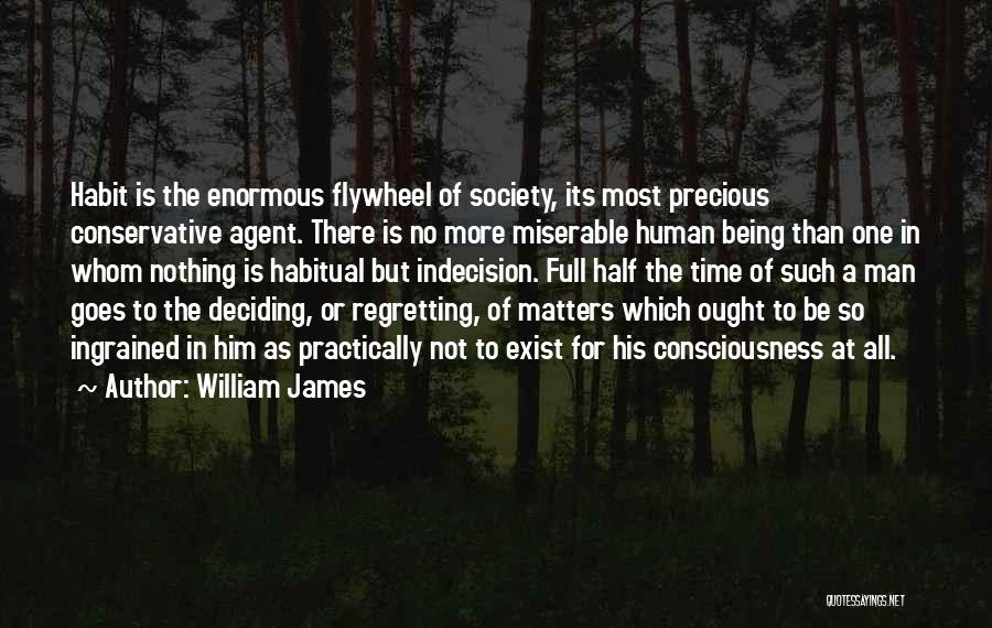 William James Quotes: Habit Is The Enormous Flywheel Of Society, Its Most Precious Conservative Agent. There Is No More Miserable Human Being Than