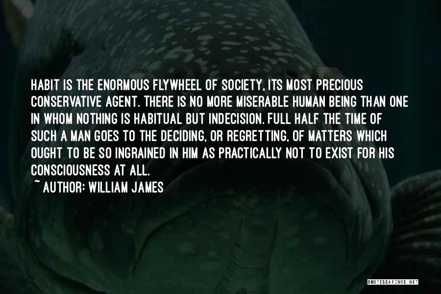 William James Quotes: Habit Is The Enormous Flywheel Of Society, Its Most Precious Conservative Agent. There Is No More Miserable Human Being Than