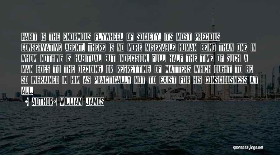 William James Quotes: Habit Is The Enormous Flywheel Of Society, Its Most Precious Conservative Agent. There Is No More Miserable Human Being Than