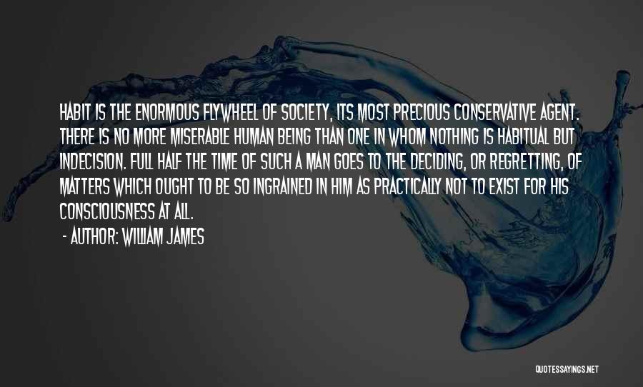 William James Quotes: Habit Is The Enormous Flywheel Of Society, Its Most Precious Conservative Agent. There Is No More Miserable Human Being Than