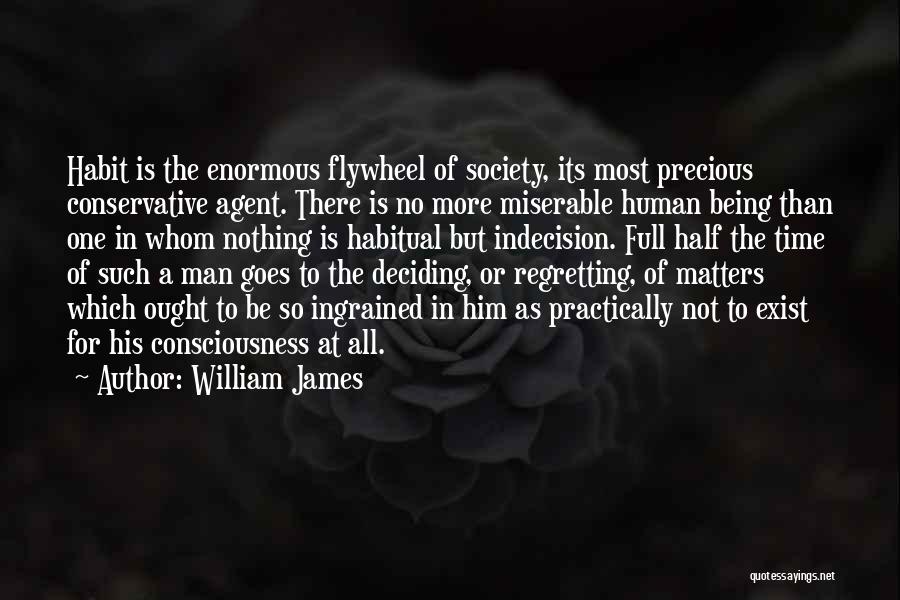 William James Quotes: Habit Is The Enormous Flywheel Of Society, Its Most Precious Conservative Agent. There Is No More Miserable Human Being Than