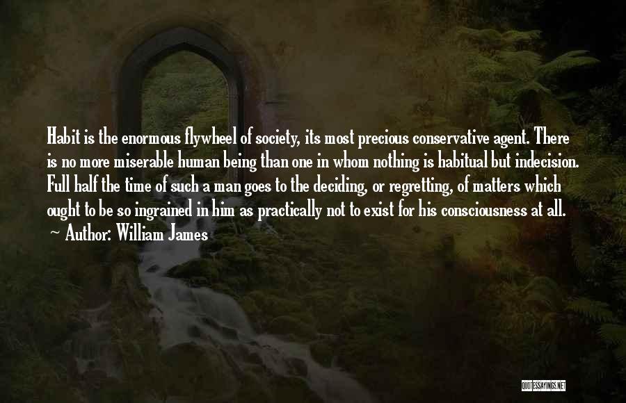 William James Quotes: Habit Is The Enormous Flywheel Of Society, Its Most Precious Conservative Agent. There Is No More Miserable Human Being Than