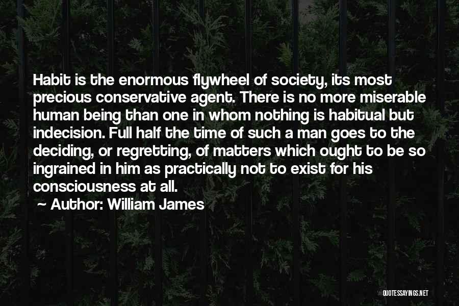 William James Quotes: Habit Is The Enormous Flywheel Of Society, Its Most Precious Conservative Agent. There Is No More Miserable Human Being Than