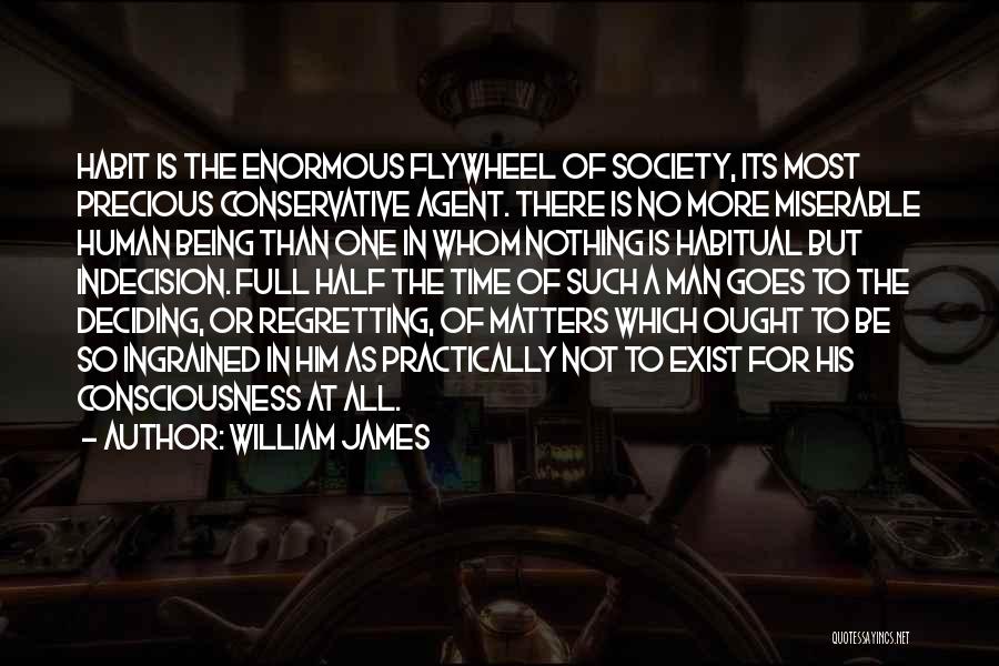 William James Quotes: Habit Is The Enormous Flywheel Of Society, Its Most Precious Conservative Agent. There Is No More Miserable Human Being Than