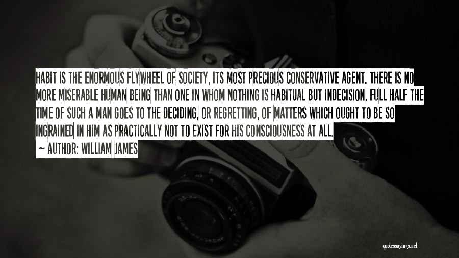 William James Quotes: Habit Is The Enormous Flywheel Of Society, Its Most Precious Conservative Agent. There Is No More Miserable Human Being Than